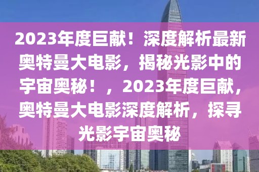 2023年度巨獻(xiàn)！深度解析最新奧特曼大電影，揭秘光影中的宇宙奧秘！，2023年度巨獻(xiàn)，奧特曼大電影深度解析，探尋光影宇宙奧秘
