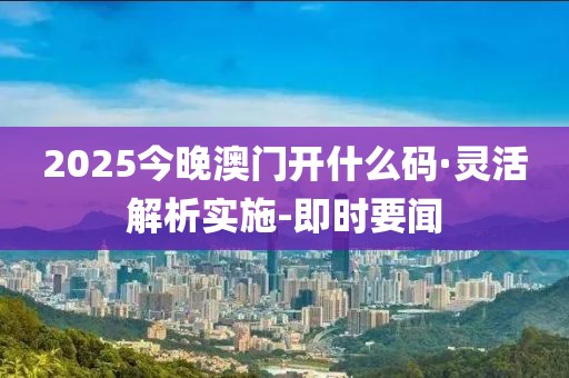 2025今晚澳門開什么碼·靈活解析實(shí)施-即時(shí)要聞