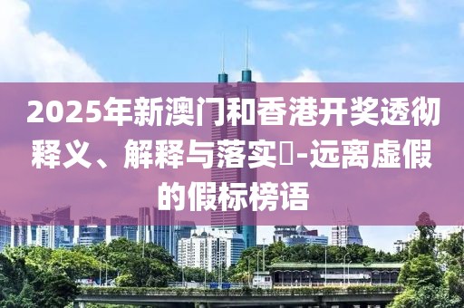 2025年新澳門(mén)和香港開(kāi)獎(jiǎng)透徹釋義、解釋與落實(shí)?-遠(yuǎn)離虛假的假標(biāo)榜語(yǔ)