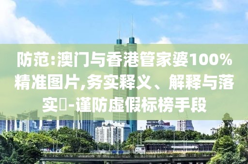 防范:澳門(mén)與香港管家婆100%精準(zhǔn)圖片,務(wù)實(shí)釋義、解釋與落實(shí)?-謹(jǐn)防虛假標(biāo)榜手段
