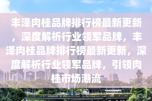 豐澤肉桂品牌排行榜最新更新，深度解析行業(yè)領(lǐng)軍品牌，豐澤肉桂品牌排行榜最新更新，深度解析行業(yè)領(lǐng)軍品牌，引領(lǐng)肉桂市場潮流