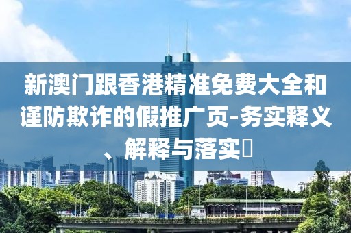 新澳門跟香港精準(zhǔn)免費(fèi)大全和謹(jǐn)防欺詐的假推廣頁-務(wù)實(shí)釋義、解釋與落實(shí)?