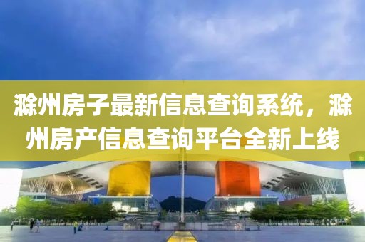 滁州房子最新信息查詢系統(tǒng)，滁州房產(chǎn)信息查詢平臺(tái)全新上線