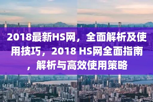 2018最新HS網(wǎng)，全面解析及使用技巧，2018 HS網(wǎng)全面指南，解析與高效使用策略
