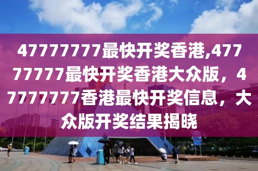 47777777最快開(kāi)獎(jiǎng)香港,47777777最快開(kāi)獎(jiǎng)香港大眾版，47777777香港最快開(kāi)獎(jiǎng)信息，大眾版開(kāi)獎(jiǎng)結(jié)果揭曉