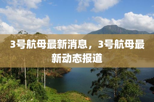 3號航母最新消息，3號航母最新動(dòng)態(tài)報(bào)道