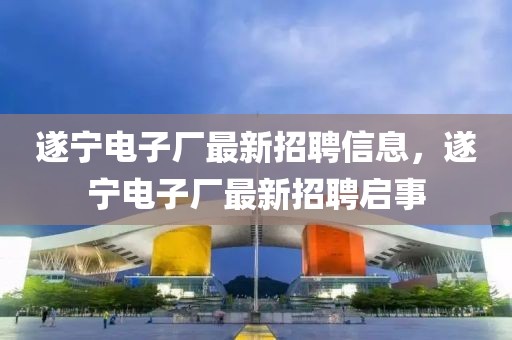 遂寧電子廠最新招聘信息，遂寧電子廠最新招聘啟事