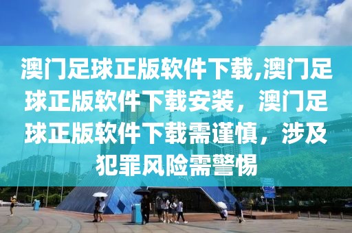 澳門足球正版軟件下載,澳門足球正版軟件下載安裝，澳門足球正版軟件下載需謹(jǐn)慎，涉及犯罪風(fēng)險(xiǎn)需警惕