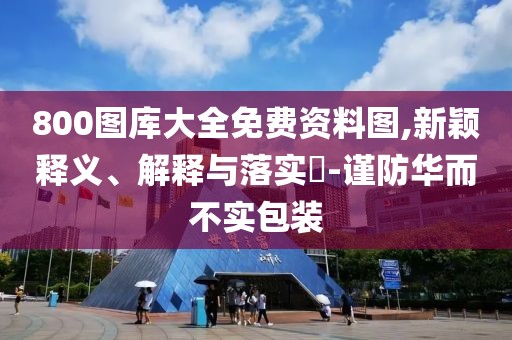 800圖庫大全免費資料圖,新穎釋義、解釋與落實?-謹防華而不實包裝