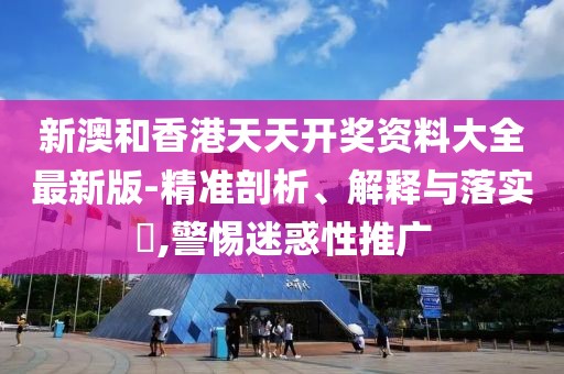 新澳和香港天天開獎資料大全最新版-精準(zhǔn)剖析、解釋與落實?,警惕迷惑性推廣