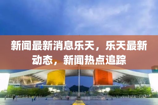 新聞最新消息樂天，樂天最新動態(tài)，新聞熱點追蹤