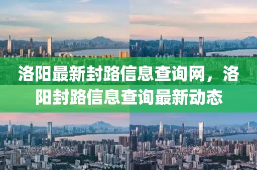 洛陽(yáng)最新封路信息查詢網(wǎng)，洛陽(yáng)封路信息查詢最新動(dòng)態(tài)