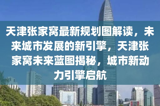 天津張家窩最新規(guī)劃圖解讀，未來城市發(fā)展的新引擎，天津張家窩未來藍圖揭秘，城市新動力引擎啟航