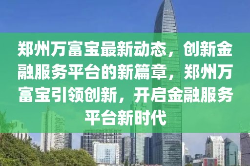 鄭州萬富寶最新動(dòng)態(tài)，創(chuàng)新金融服務(wù)平臺(tái)的新篇章，鄭州萬富寶引領(lǐng)創(chuàng)新，開啟金融服務(wù)平臺(tái)新時(shí)代