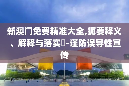 新澳門免費(fèi)精準(zhǔn)大全,扼要釋義、解釋與落實?-謹(jǐn)防誤導(dǎo)性宣傳