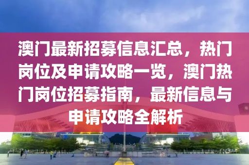 澳門最新招募信息匯總，熱門崗位及申請攻略一覽，澳門熱門崗位招募指南，最新信息與申請攻略全解析
