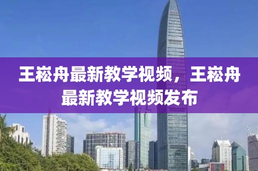 王崧舟最新教學(xué)視頻，王崧舟最新教學(xué)視頻發(fā)布