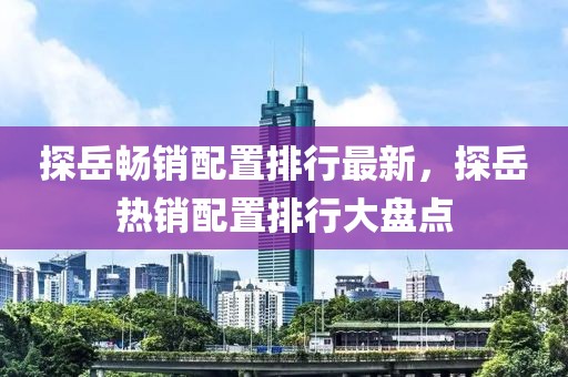 探岳暢銷配置排行最新，探岳熱銷配置排行大盤點