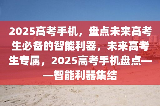 2025高考手機(jī)，盤點(diǎn)未來(lái)高考生必備的智能利器，未來(lái)高考生專屬，2025高考手機(jī)盤點(diǎn)——智能利器集結(jié)