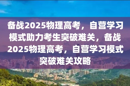 備戰(zhàn)2025物理高考，自營學(xué)習(xí)模式助力考生突破難關(guān)，備戰(zhàn)2025物理高考，自營學(xué)習(xí)模式突破難關(guān)攻略