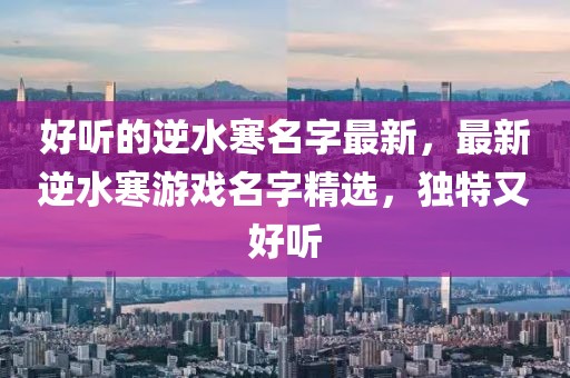 好聽的逆水寒名字最新，最新逆水寒游戲名字精選，獨特又好聽
