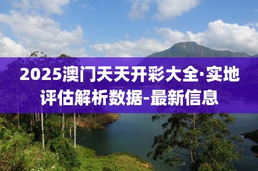 2025澳門天天開彩大全·實(shí)地評(píng)估解析數(shù)據(jù)-最新信息