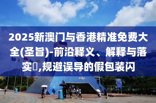 2025新澳門與香港精準(zhǔn)免費(fèi)大全(圣旨)-前沿釋義、解釋與落實(shí)?,規(guī)避誤導(dǎo)的假包裝閃
