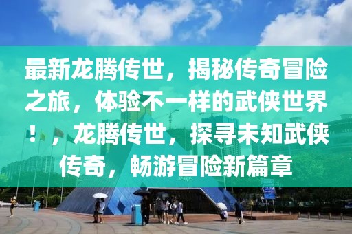 最新龍騰傳世，揭秘傳奇冒險之旅，體驗不一樣的武俠世界！，龍騰傳世，探尋未知武俠傳奇，暢游冒險新篇章