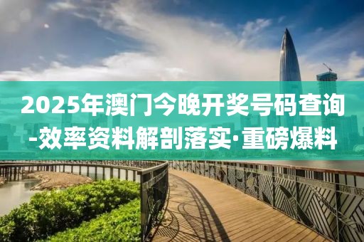 2025年澳門今晚開獎(jiǎng)號(hào)碼查詢-效率資料解剖落實(shí)·重磅爆料