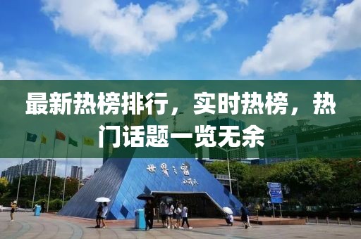 最新熱榜排行，實時熱榜，熱門話題一覽無余