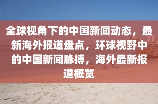 全球視角下的中國(guó)新聞動(dòng)態(tài)，最新海外報(bào)道盤點(diǎn)，環(huán)球視野中的中國(guó)新聞脈搏，海外最新報(bào)道概覽