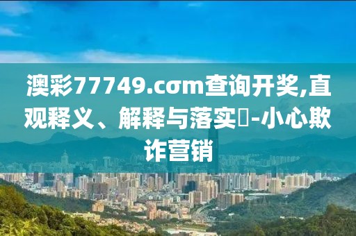 澳彩77749.cσm查詢開獎,直觀釋義、解釋與落實?-小心欺詐營銷
