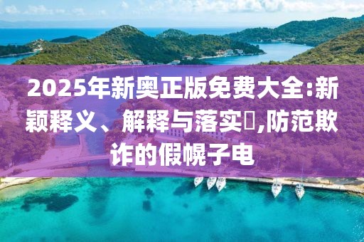 2025年新奧正版免費(fèi)大全:新穎釋義、解釋與落實(shí)?,防范欺詐的假幌子電