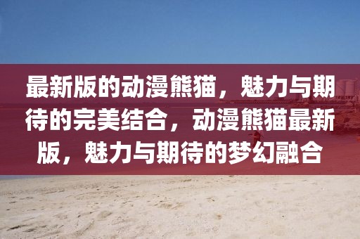 最新版的動(dòng)漫熊貓，魅力與期待的完美結(jié)合，動(dòng)漫熊貓最新版，魅力與期待的夢(mèng)幻融合