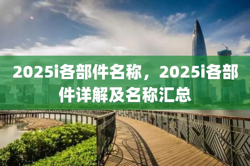 2025i各部件名稱，2025i各部件詳解及名稱匯總