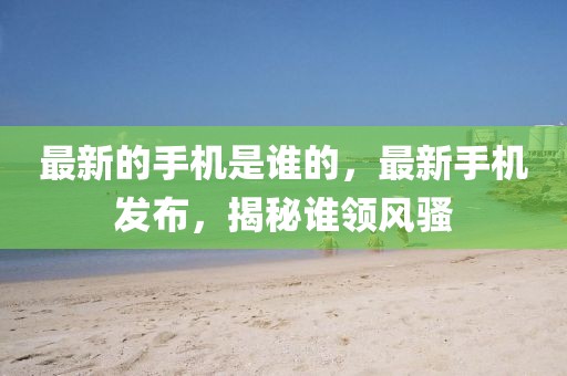 最新的手機(jī)是誰的，最新手機(jī)發(fā)布，揭秘誰領(lǐng)風(fēng)騷