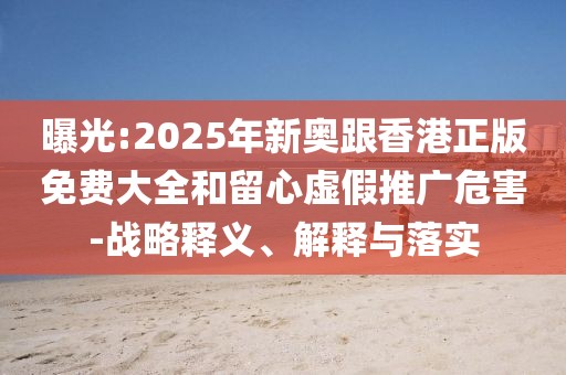 曝光:2025年新奧跟香港正版免費大全和留心虛假推廣危害-戰(zhàn)略釋義、解釋與落實