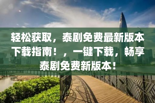 輕松獲取，泰劇免費(fèi)最新版本下載指南！，一鍵下載，暢享泰劇免費(fèi)新版本！