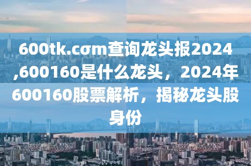 600tk.cσm查詢龍頭報(bào)2024,600160是什么龍頭，2024年600160股票解析，揭秘龍頭股身份