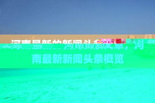 河南最新的新聞?lì)^條文章，河南最新新聞?lì)^條概覽