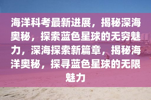 海洋科考最新進展，揭秘深海奧秘，探索藍色星球的無窮魅力，深海探索新篇章，揭秘海洋奧秘，探尋藍色星球的無限魅力