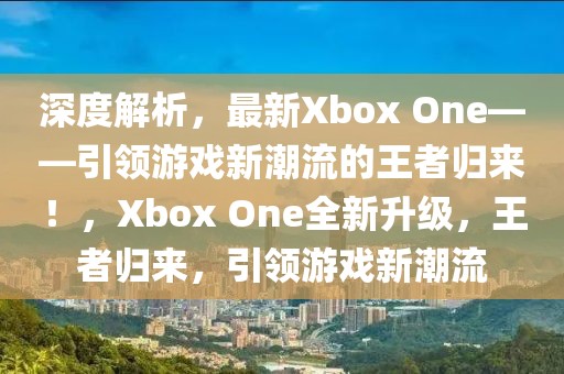 深度解析，最新Xbox One——引領(lǐng)游戲新潮流的王者歸來！，Xbox One全新升級，王者歸來，引領(lǐng)游戲新潮流
