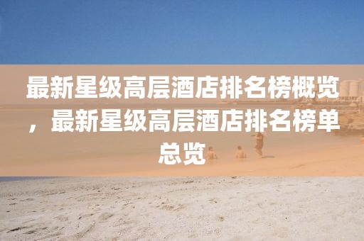 最新星級(jí)高層酒店排名榜概覽，最新星級(jí)高層酒店排名榜單總覽