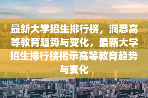 最新大學(xué)招生排行榜，洞悉高等教育趨勢與變化，最新大學(xué)招生排行榜揭示高等教育趨勢與變化