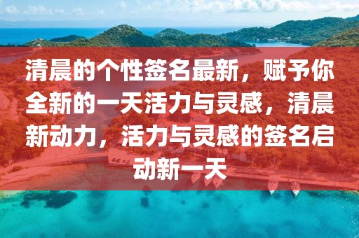 清晨的個(gè)性簽名最新，賦予你全新的一天活力與靈感，清晨新動(dòng)力，活力與靈感的簽名啟動(dòng)新一天