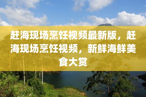 趕?，F(xiàn)場烹飪視頻最新版，趕海現(xiàn)場烹飪視頻，新鮮海鮮美食大賞