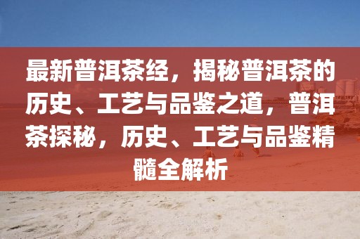 最新普洱茶經(jīng)，揭秘普洱茶的歷史、工藝與品鑒之道，普洱茶探秘，歷史、工藝與品鑒精髓全解析
