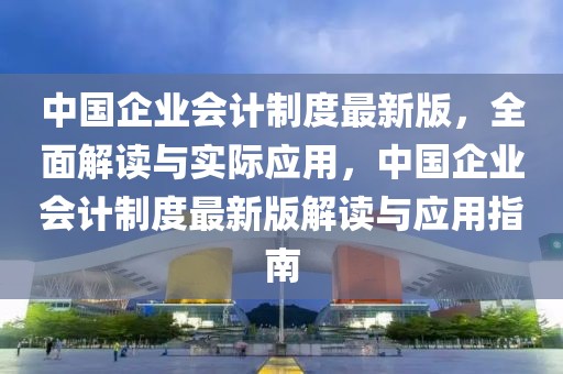 中國企業(yè)會計制度最新版，全面解讀與實際應(yīng)用，中國企業(yè)會計制度最新版解讀與應(yīng)用指南