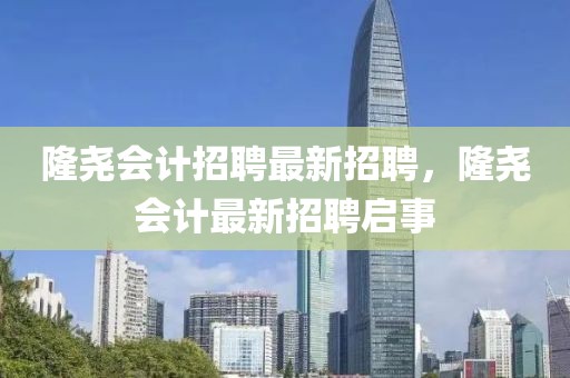 隆堯會(huì)計(jì)招聘最新招聘，隆堯會(huì)計(jì)最新招聘啟事