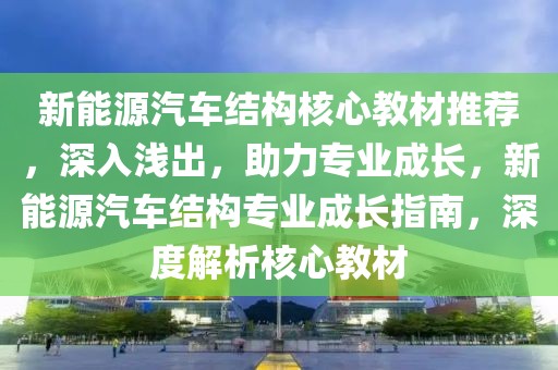新能源汽車結(jié)構(gòu)核心教材推薦，深入淺出，助力專業(yè)成長，新能源汽車結(jié)構(gòu)專業(yè)成長指南，深度解析核心教材